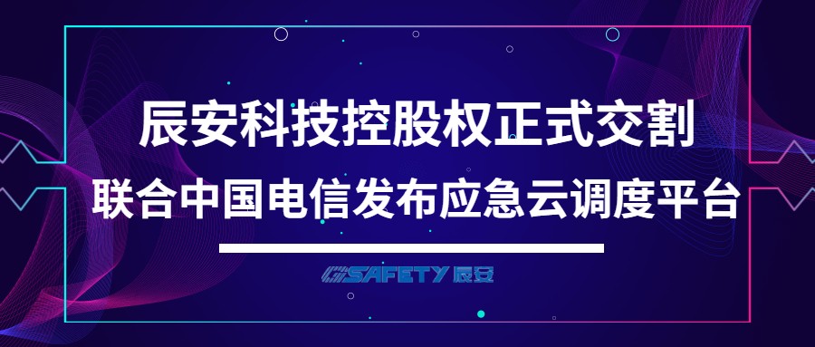 辰安科技控股权正式交割 联合中国电信发布应急云调度平台