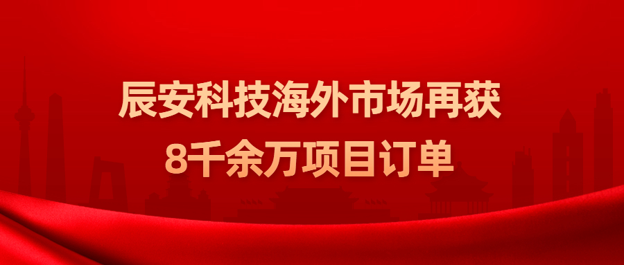 辰安科技海外市场再获八千余万项目订单