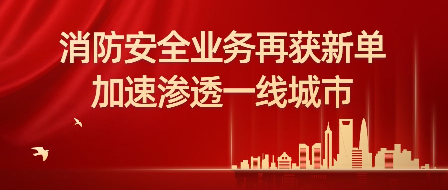 消防安全业务再获新单，加速渗透一线城市