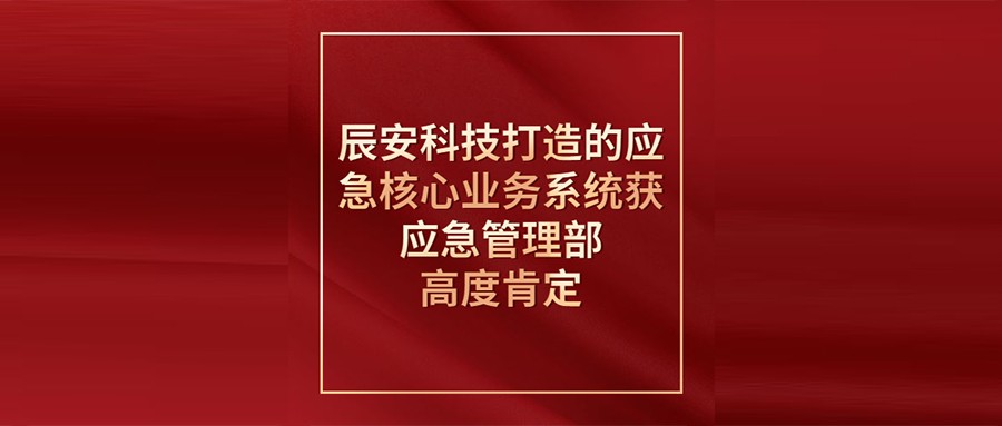 辰安科技打造的应急核心业务系统获应急管理部高度肯定