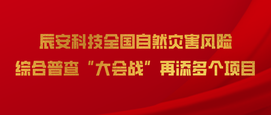 辰安科技全国自然灾害风险综合普查“大会战”再添多个项目