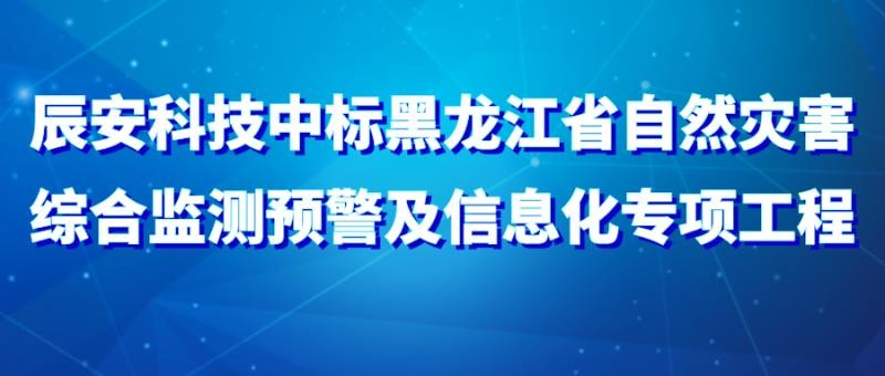 辰安科技中标黑龙江省自然灾害综合监测预警及信息化专项工程
