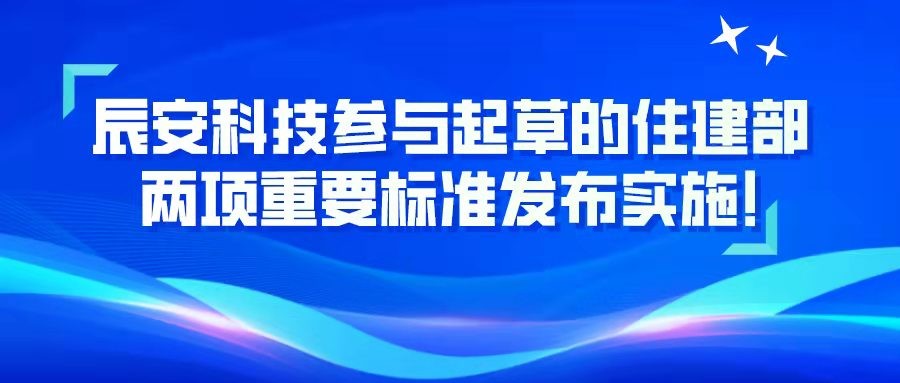 辰安科技参与起草的住建部两项重要标准发布实施！