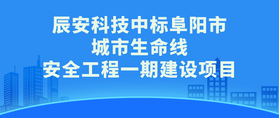 辰安科技中标阜阳市城市生命线安全工程一期建设项目