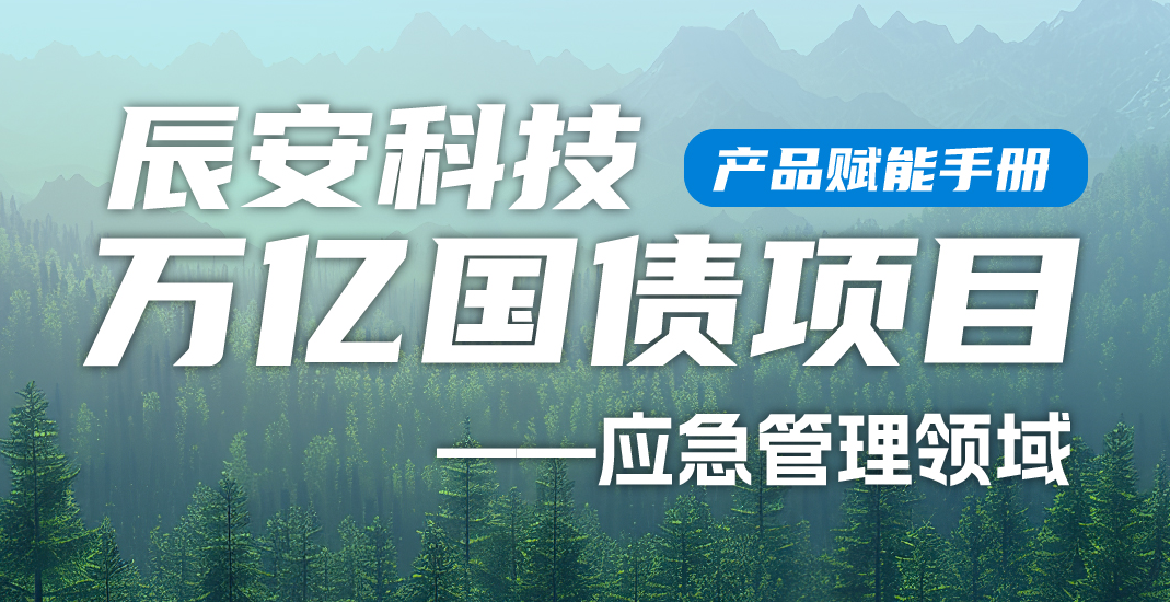 大事件！辰安科技万亿国债项目产品赋能手册（应急管理领域）正式上线！