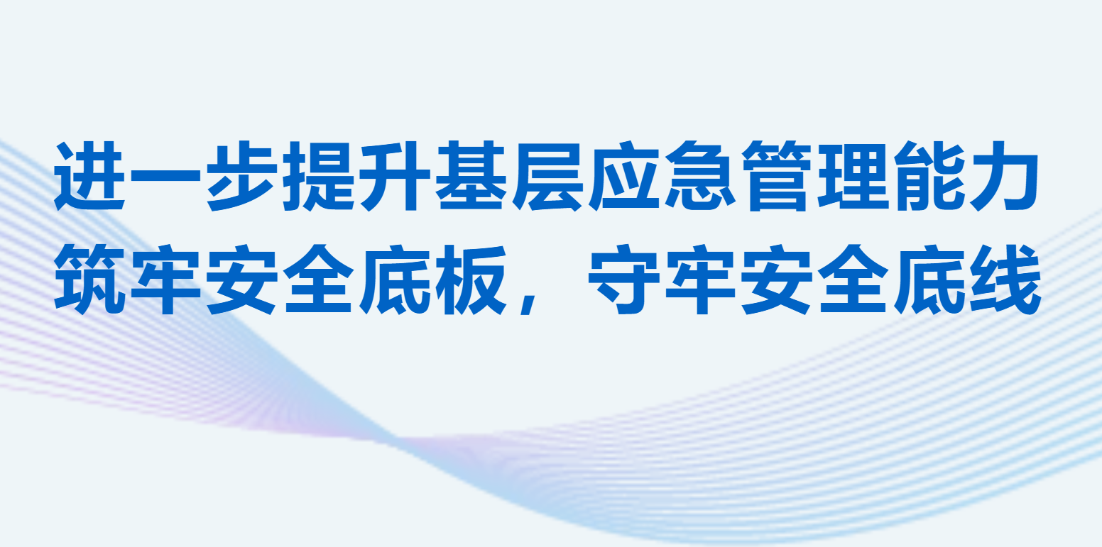 进一步提升基层应急管理能力 | 筑牢安全底板，守牢安全底线